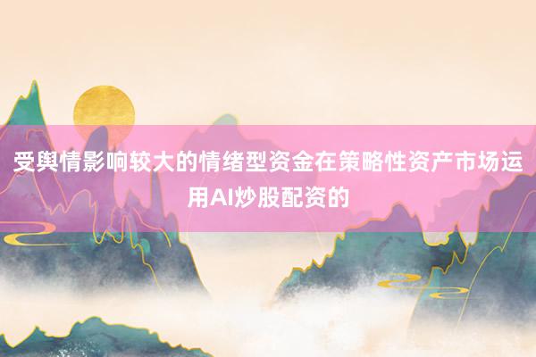 受舆情影响较大的情绪型资金在策略性资产市场运用AI炒股配资的