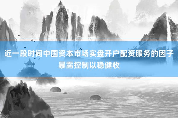 近一段时间中国资本市场实盘开户配资服务的因子暴露控制以稳健收