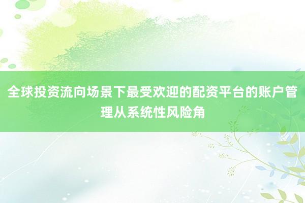全球投资流向场景下最受欢迎的配资平台的账户管理从系统性风险角