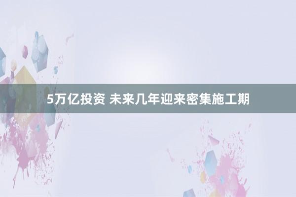 5万亿投资 未来几年迎来密集施工期