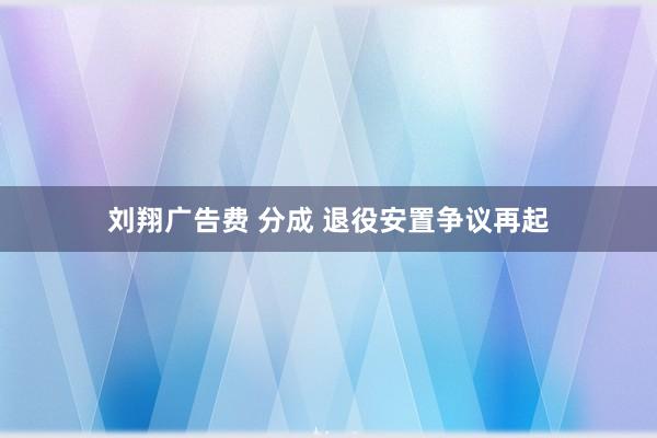 刘翔广告费 分成 退役安置争议再起