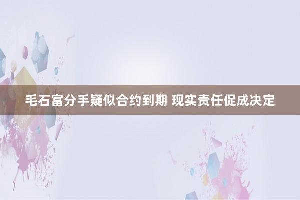 毛石富分手疑似合约到期 现实责任促成决定