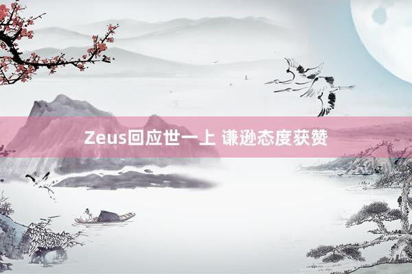 Zeus回应世一上 谦逊态度获赞
