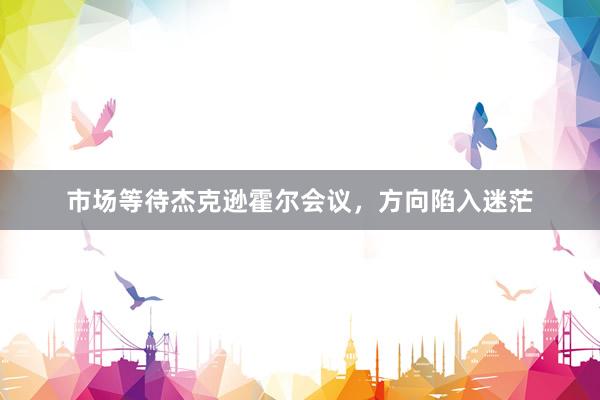 市场等待杰克逊霍尔会议，方向陷入迷茫