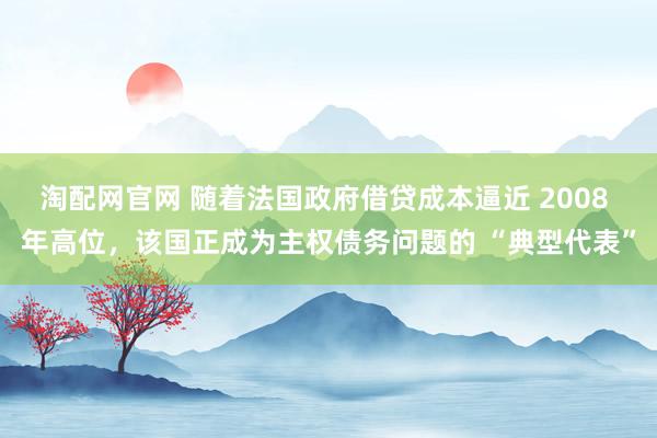 淘配网官网 随着法国政府借贷成本逼近 2008 年高位，该国正成为主权债务问题的 “典型代表”