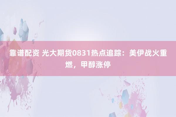 靠谱配资 光大期货0831热点追踪：美伊战火重燃，甲醇涨停