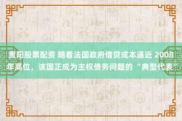 贵阳股票配资 随着法国政府借贷成本逼近 2008 年高位，该国正成为主权债务问题的 “典型代表”