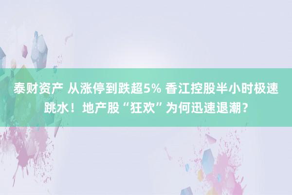 泰财资产 从涨停到跌超5% 香江控股半小时极速跳水！地产股“狂欢”为何迅速退潮？