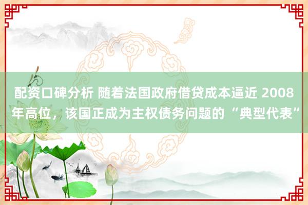 配资口碑分析 随着法国政府借贷成本逼近 2008 年高位，该国正成为主权债务问题的 “典型代表”