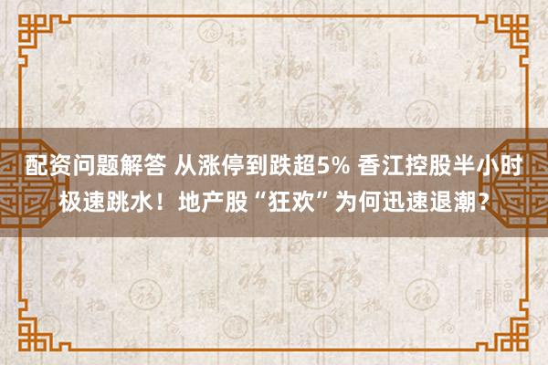 配资问题解答 从涨停到跌超5% 香江控股半小时极速跳水！地产股“狂欢”为何迅速退潮？
