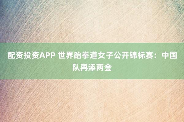 配资投资APP 世界跆拳道女子公开锦标赛：中国队再添两金