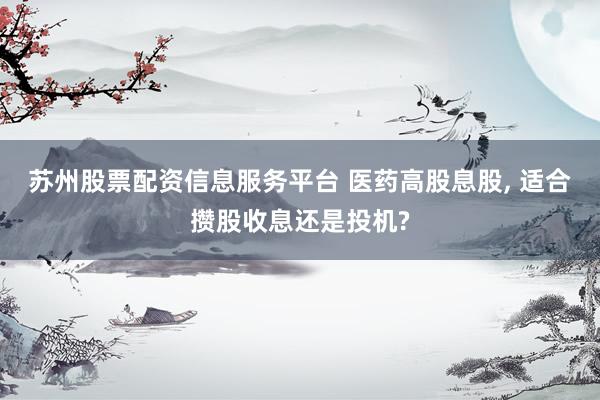 苏州股票配资信息服务平台 医药高股息股, 适合攒股收息还是投机?