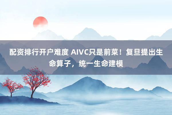配资排行开户难度 AIVC只是前菜！复旦提出生命算子，统一生命建模