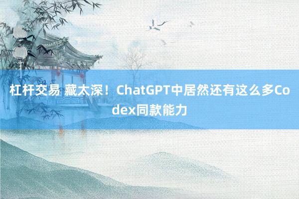 杠杆交易 藏太深！ChatGPT中居然还有这么多Codex同款能力