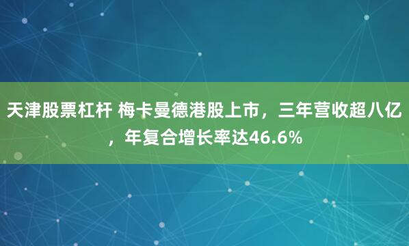 天津股票杠杆 梅卡曼德港股上市，三年营收超八亿，年复合增长率达46.6%