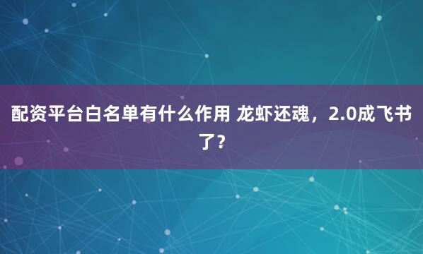 配资平台白名单有什么作用 龙虾还魂，2.0成飞书了？