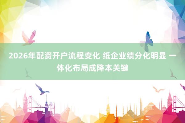 2026年配资开户流程变化 纸企业绩分化明显 一体化布局成降本关键