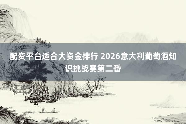 配资平台适合大资金排行 2026意大利葡萄酒知识挑战赛第二番
