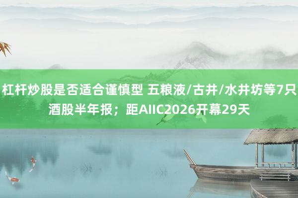 杠杆炒股是否适合谨慎型 五粮液/古井/水井坊等7只酒股半年报；距AIIC2026开幕29天