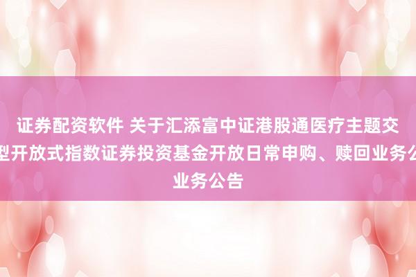 证券配资软件 关于汇添富中证港股通医疗主题交易型开放式指数证券投资基金开放日常申购、赎回业务公告