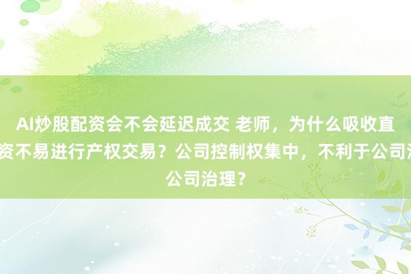 AI炒股配资会不会延迟成交 老师，为什么吸收直接投资不易进行产权交易？公司控制权集中，不利于公司治理？