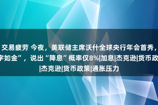 交易疲劳 今夜，美联储主席沃什全球央行年会首秀，他历来“惜字如金”，说出“降息”概率仅8%|加息|杰克逊|货币政策|通胀压力