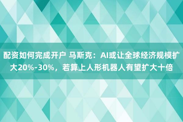 配资如何完成开户 马斯克：AI或让全球经济规模扩大20%-30%，若算上人形机器人有望扩大十倍