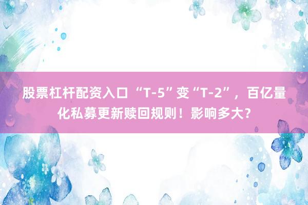 股票杠杆配资入口 “T-5”变“T-2”，百亿量化私募更新赎回规则！影响多大？