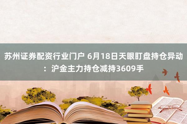苏州证券配资行业门户 6月18日天眼盯盘持仓异动：沪金主力持仓减持3609手