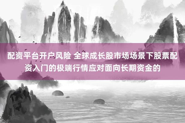 配资平台开户风险 全球成长股市场场景下股票配资入门的极端行情应对面向长期资金的