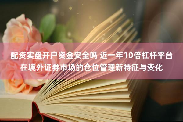 配资实盘开户资金安全吗 近一年10倍杠杆平台在境外证券市场的仓位管理新特征与变化