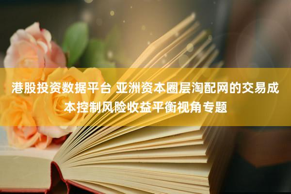 港股投资数据平台 亚洲资本圈层淘配网的交易成本控制风险收益平衡视角专题