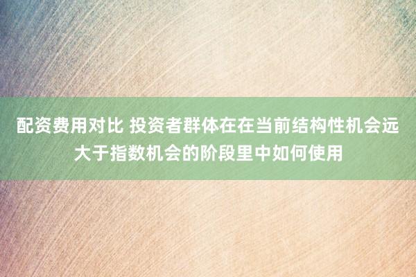 配资费用对比 投资者群体在在当前结构性机会远大于指数机会的阶段里中如何使用