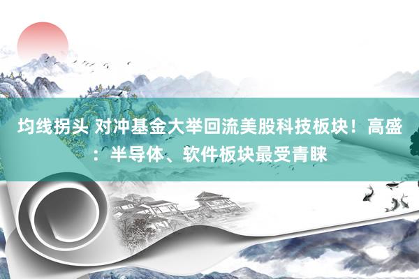 均线拐头 对冲基金大举回流美股科技板块！高盛：半导体、软件板块最受青睐