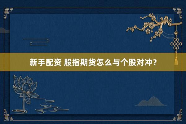 新手配资 股指期货怎么与个股对冲？