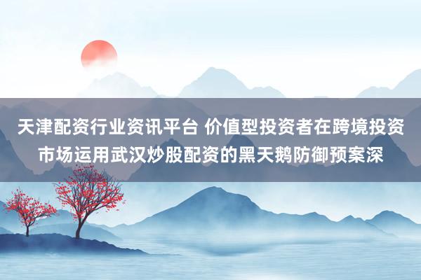 天津配资行业资讯平台 价值型投资者在跨境投资市场运用武汉炒股配资的黑天鹅防御预案深