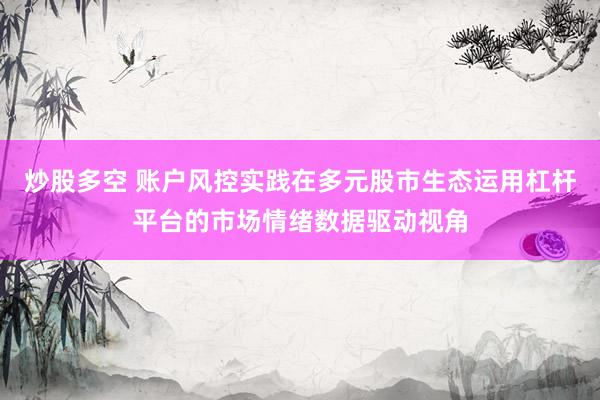 炒股多空 账户风控实践在多元股市生态运用杠杆平台的市场情绪数据驱动视角