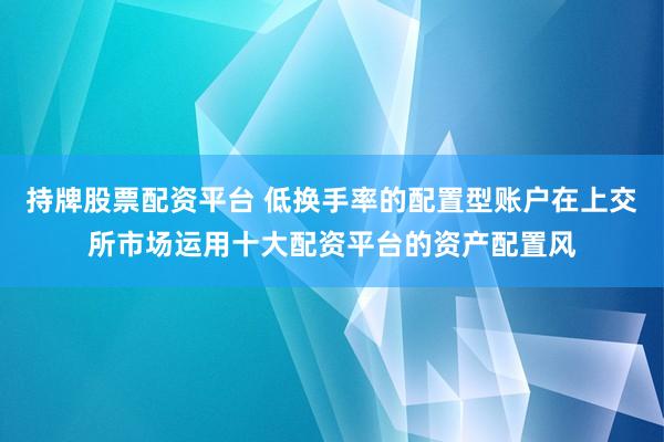 持牌股票配资平台 低换手率的配置型账户在上交所市场运用十大配资平台的资产配置风