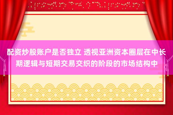 配资炒股账户是否独立 透视亚洲资本圈层在中长期逻辑与短期交易交织的阶段的市场结构中