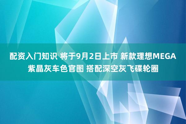 配资入门知识 将于9月2日上市 新款理想MEGA紫晶灰车色官图 搭配深空灰飞碟轮圈