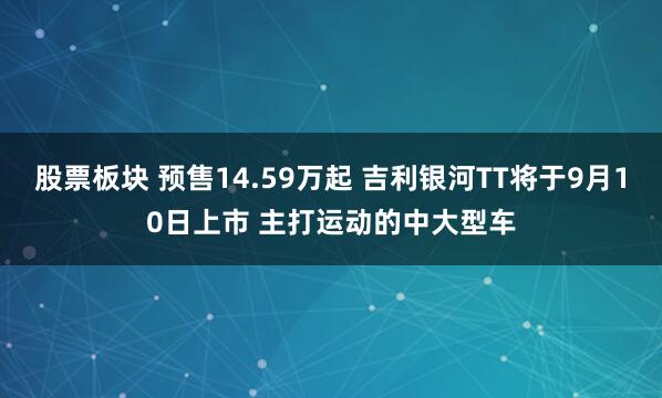 股票板块 预售14.59万起 吉利银河TT将于9月10日上市 主打运动的中大型车