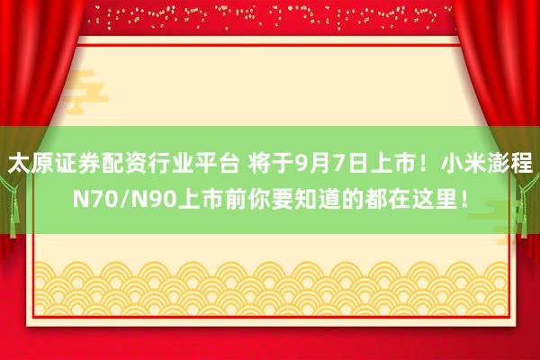 太原证券配资行业平台 将于9月7日上市！小米澎程N70/N90上市前你要知道的都在这里！