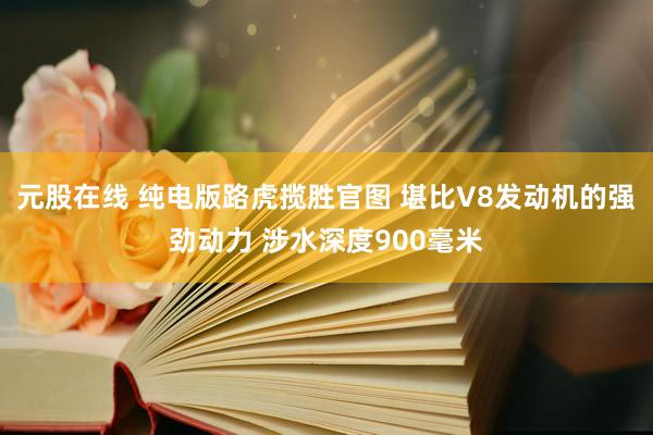 元股在线 纯电版路虎揽胜官图 堪比V8发动机的强劲动力 涉水深度900毫米