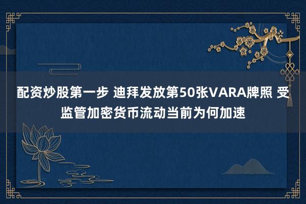 配资炒股第一步 迪拜发放第50张VARA牌照 受监管加密货币流动当前为何加速