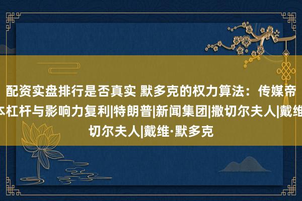 配资实盘排行是否真实 默多克的权力算法:传媒帝国的资本杠杆与影响力复利|特朗普|新闻集团|撒切尔夫人|戴维·默多克