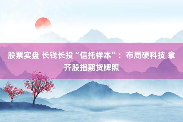 股票实盘 长钱长投“信托样本”：布局硬科技 拿齐股指期货牌照