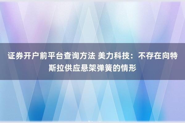 证券开户前平台查询方法 美力科技：不存在向特斯拉供应悬架弹簧的情形