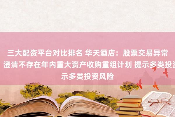 三大配资平台对比排名 华天酒店:股票交易异常波动,澄清不存在年内重大资产收购重组计划 提示多类投资风险