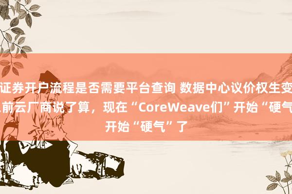 证券开户流程是否需要平台查询 数据中心议价权生变：以前云厂商说了算，现在“CoreWeave们”开始“硬气”了