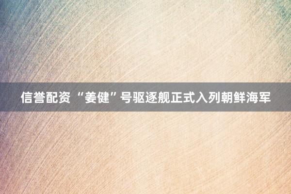 信誉配资 “姜健”号驱逐舰正式入列朝鲜海军
